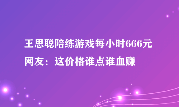 王思聪陪练游戏每小时666元 网友：这价格谁点谁血赚