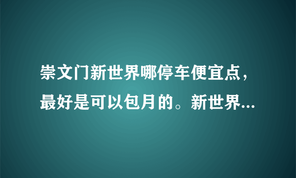 崇文门新世界哪停车便宜点，最好是可以包月的。新世界商场路边的停车位900一月好贵？