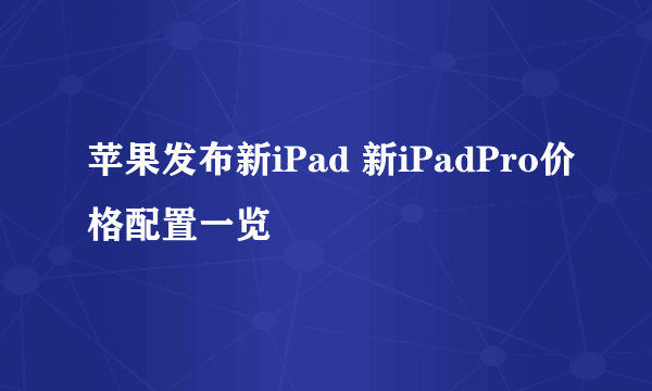 苹果发布新iPad 新iPadPro价格配置一览