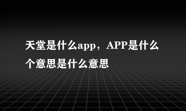 天堂是什么app，APP是什么个意思是什么意思