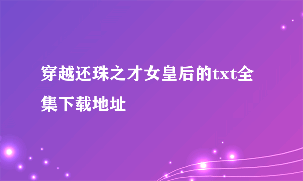 穿越还珠之才女皇后的txt全集下载地址