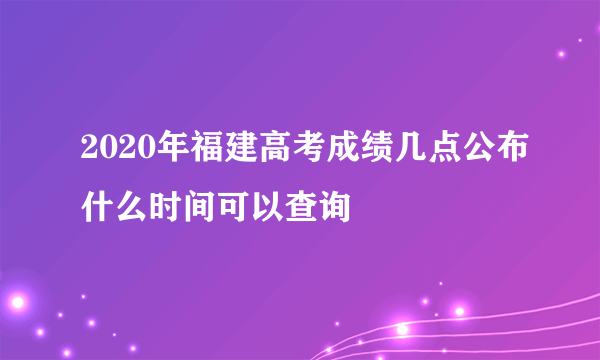 2020年福建高考成绩几点公布什么时间可以查询