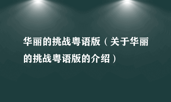 华丽的挑战粤语版（关于华丽的挑战粤语版的介绍）