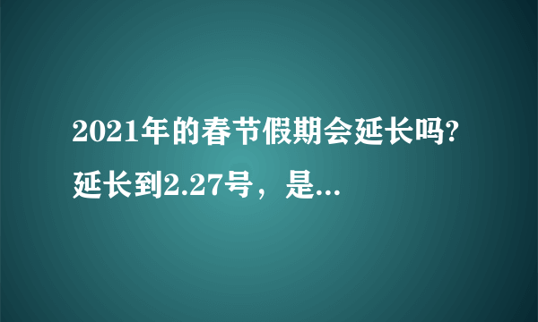 2021年的春节假期会延长吗?延长到2.27号，是真是假？