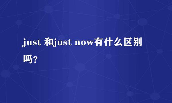 just 和just now有什么区别吗？