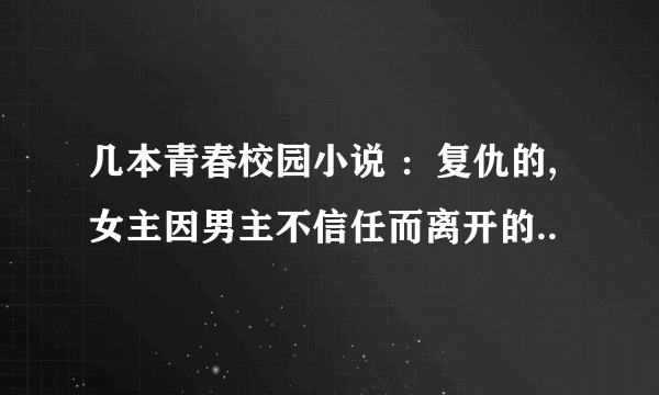 几本青春校园小说 ：复仇的,女主因男主不信任而离开的..