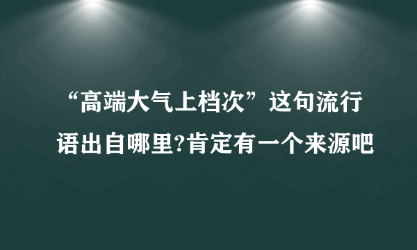 “高端大气上档次”这句流行语出自哪里?肯定有一个来源吧