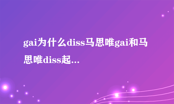 gai为什么diss马思唯gai和马思唯diss起因-飞外