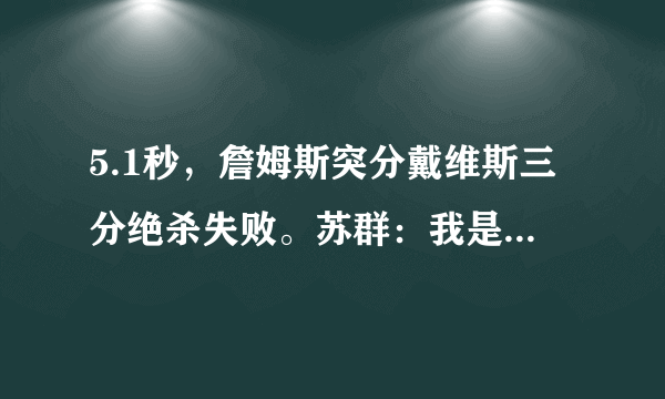 5.1秒，詹姆斯突分戴维斯三分绝杀失败。苏群：我是觉得詹姆斯应该直接上篮，你怎么看？