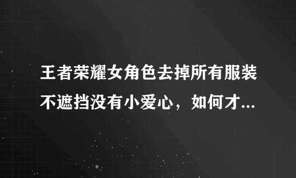 王者荣耀女角色去掉所有服装不遮挡没有小爱心，如何才能在王者荣耀游戏上脱