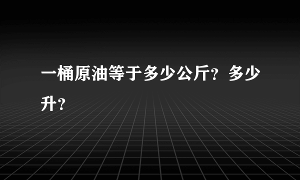 一桶原油等于多少公斤？多少升？