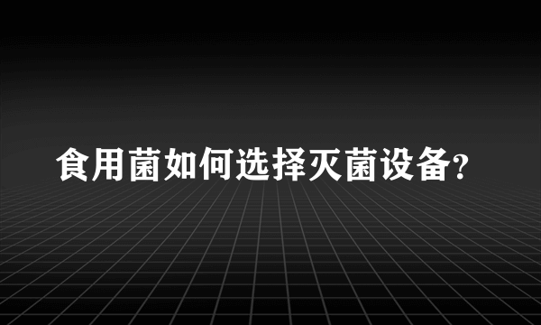 食用菌如何选择灭菌设备？