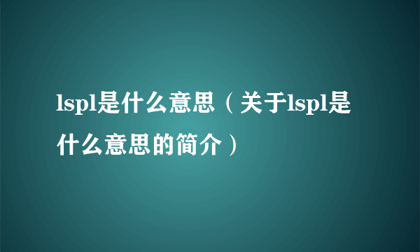 lspl是什么意思（关于lspl是什么意思的简介）