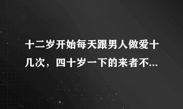 十二岁开始每天跟男人做爱十几次，四十岁一下的来者不拒，只是为了作践自己，因为妈妈是妓女，经常在家里当