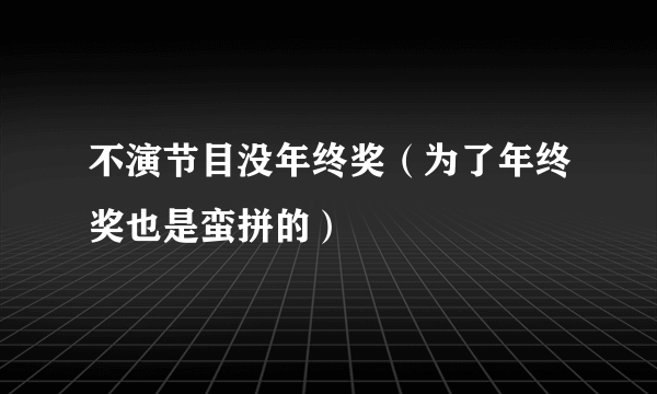 不演节目没年终奖（为了年终奖也是蛮拼的）