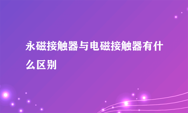 永磁接触器与电磁接触器有什么区别