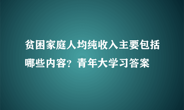 贫困家庭人均纯收入主要包括哪些内容？青年大学习答案