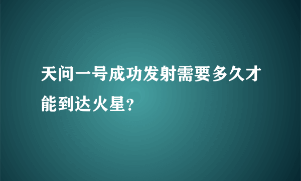 天问一号成功发射需要多久才能到达火星？