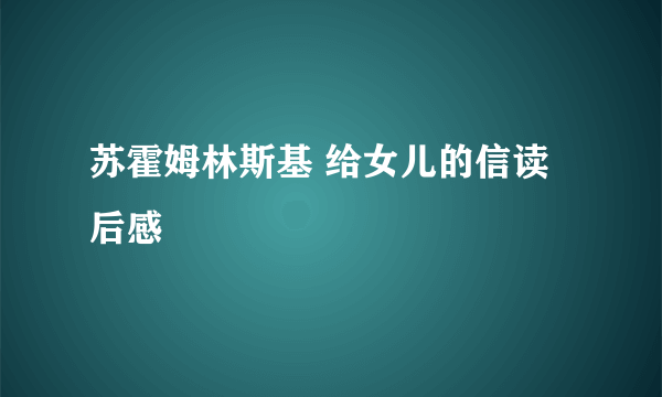 苏霍姆林斯基 给女儿的信读后感