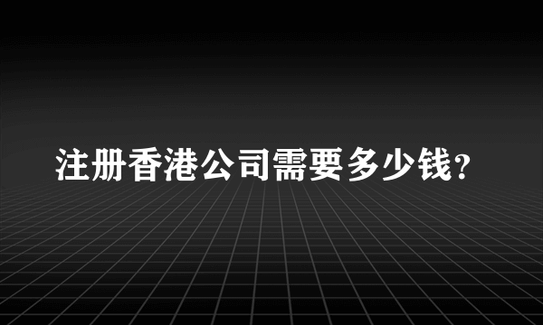 注册香港公司需要多少钱？