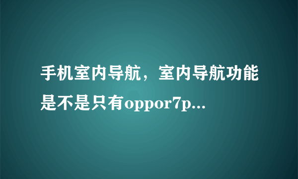 手机室内导航，室内导航功能是不是只有oppor7plus有?只要有高德地图所有手机都可...