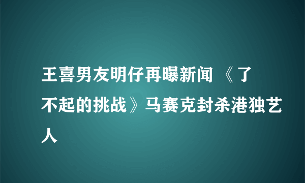 王喜男友明仔再曝新闻 《了不起的挑战》马赛克封杀港独艺人