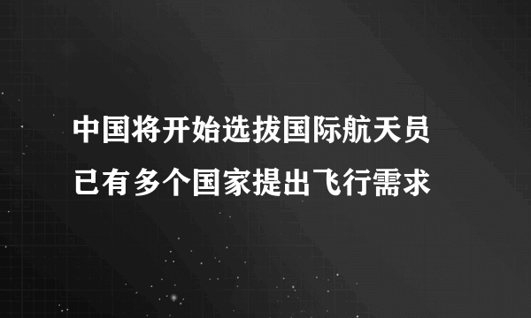 中国将开始选拔国际航天员 已有多个国家提出飞行需求