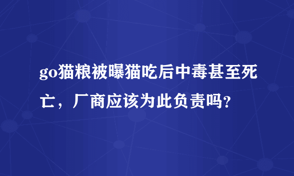 go猫粮被曝猫吃后中毒甚至死亡，厂商应该为此负责吗？