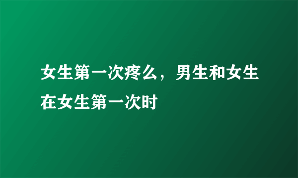 女生第一次疼么，男生和女生在女生第一次时