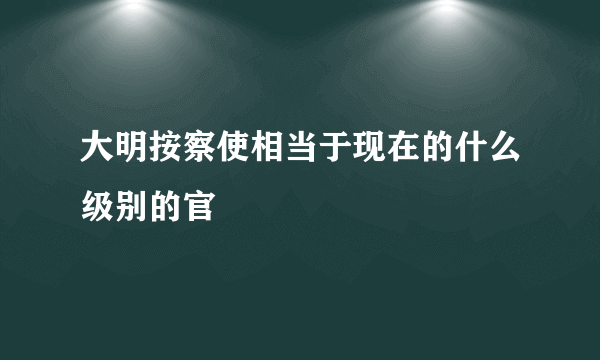 大明按察使相当于现在的什么级别的官