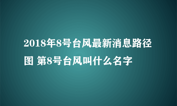 2018年8号台风最新消息路径图 第8号台风叫什么名字