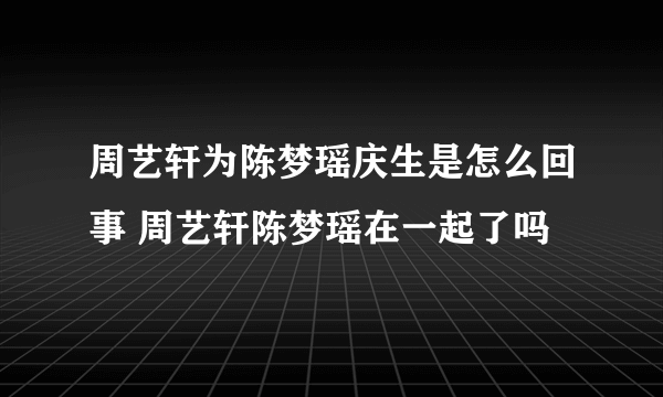 周艺轩为陈梦瑶庆生是怎么回事 周艺轩陈梦瑶在一起了吗