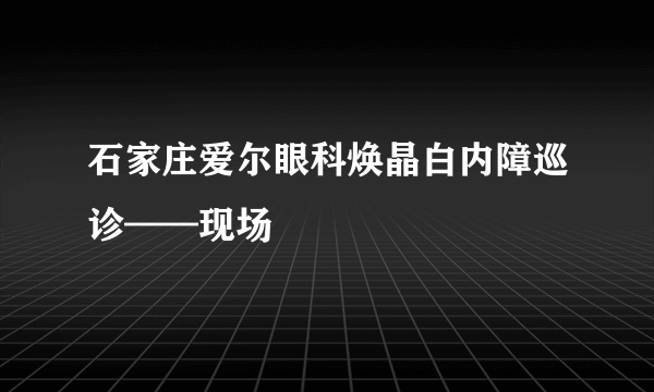 石家庄爱尔眼科焕晶白内障巡诊——现场