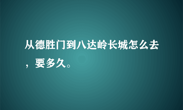 从德胜门到八达岭长城怎么去，要多久。