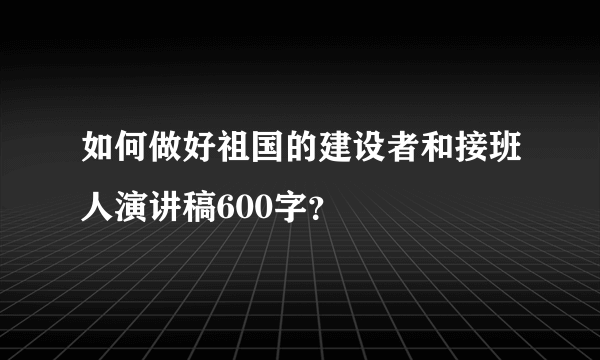 如何做好祖国的建设者和接班人演讲稿600字？