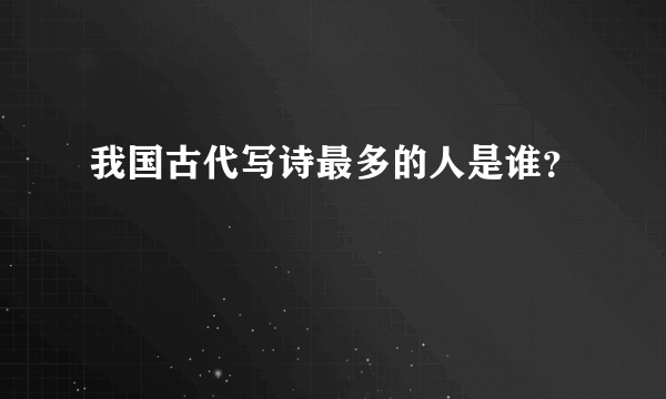 我国古代写诗最多的人是谁？