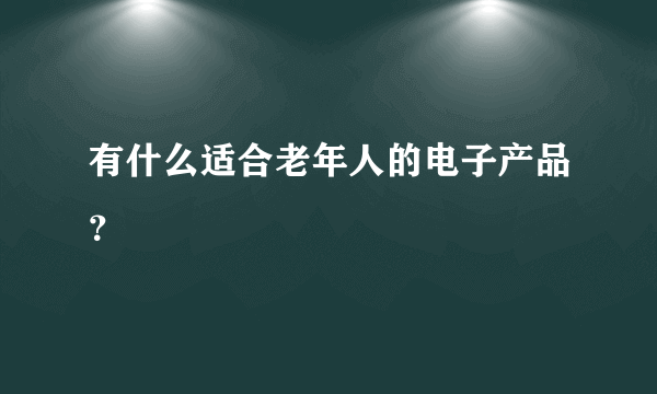 有什么适合老年人的电子产品？