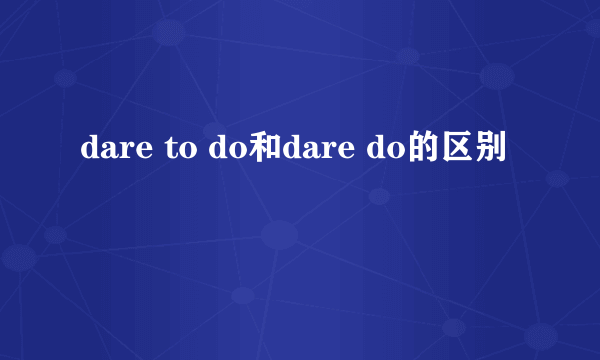 dare to do和dare do的区别