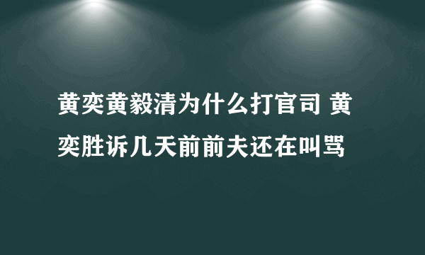 黄奕黄毅清为什么打官司 黄奕胜诉几天前前夫还在叫骂