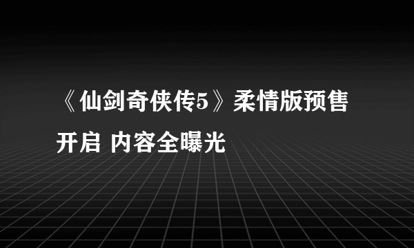 《仙剑奇侠传5》柔情版预售开启 内容全曝光 