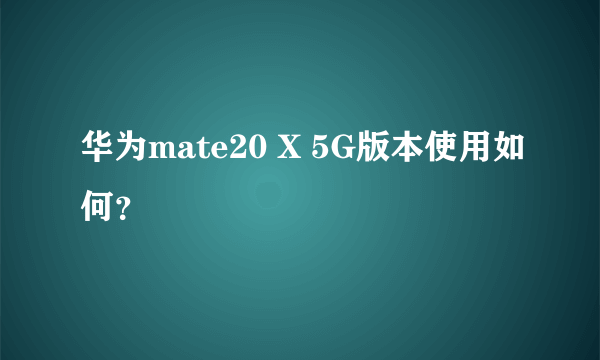 华为mate20 X 5G版本使用如何？