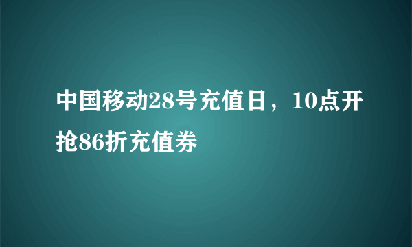 中国移动28号充值日，10点开抢86折充值券