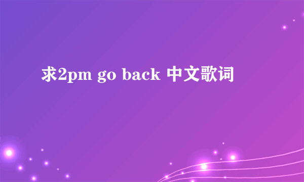 求2pm go back 中文歌词