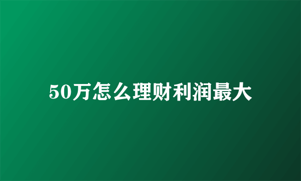 50万怎么理财利润最大