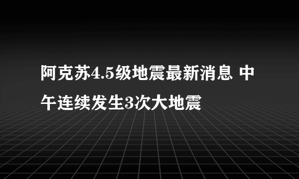 阿克苏4.5级地震最新消息 中午连续发生3次大地震