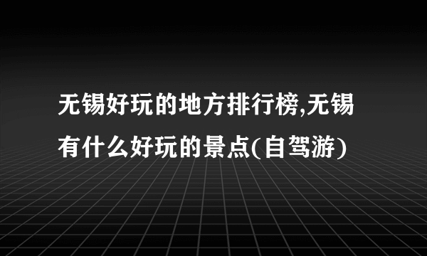 无锡好玩的地方排行榜,无锡有什么好玩的景点(自驾游)