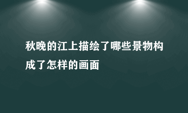 秋晚的江上描绘了哪些景物构成了怎样的画面