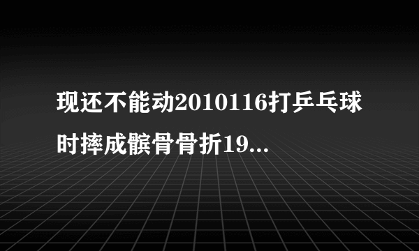 现还不能动2010116打乒乓球时摔成髌骨骨折19号手术现在...