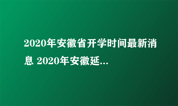 2020年安徽省开学时间最新消息 2020年安徽延迟到什么时候开学