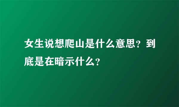 女生说想爬山是什么意思？到底是在暗示什么？